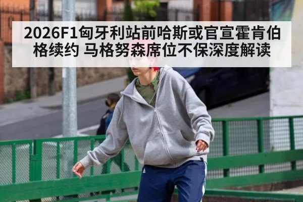 2026F1匈牙利站前哈斯或官宣霍肯伯格续约 马格努森席位不保深度解读