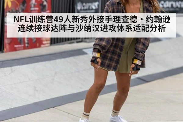 NFL训练营49人新秀外接手理查德·约翰逊连续接球达阵与沙纳汉进攻体系适配分析