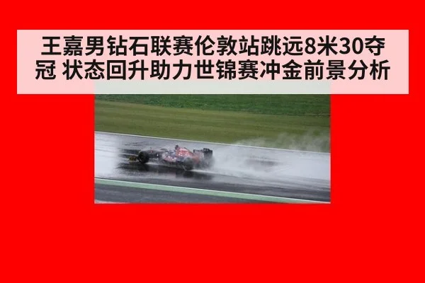 王嘉男钻石联赛伦敦站跳远8米30夺冠 状态回升助力世锦赛冲金前景分析