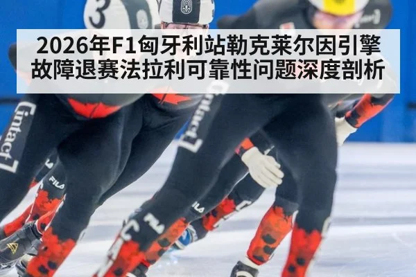 2026年F1匈牙利站勒克莱尔因引擎故障退赛法拉利可靠性问题深度剖析
