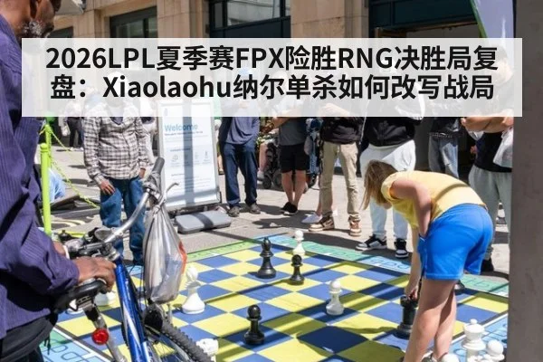 2026LPL夏季赛FPX险胜RNG决胜局复盘：Xiaolaohu纳尔单杀如何改写战局