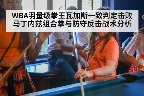 WBA羽量级拳王瓦加斯一致判定击败马丁内兹组合拳与防守反击战术分析