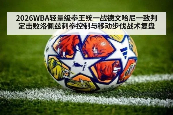 2026WBA轻量级拳王统一战德文哈尼一致判定击败洛佩兹刺拳控制与移动步伐战术复盘