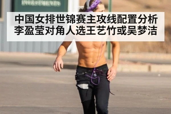 中国女排世锦赛主攻线配置分析 李盈莹对角人选王艺竹或吴梦洁